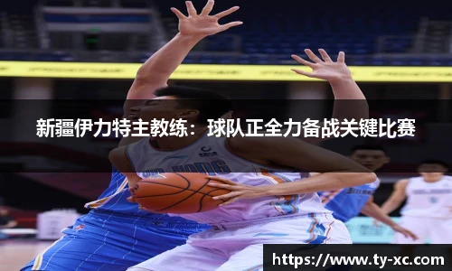 新疆伊力特主教练：球队正全力备战关键比赛