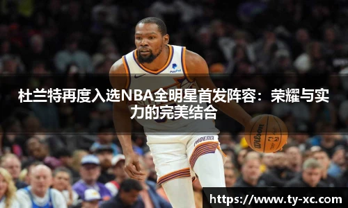 杜兰特再度入选NBA全明星首发阵容：荣耀与实力的完美结合