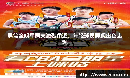 男篮全明星周末激烈角逐，年轻球员展现出色表现