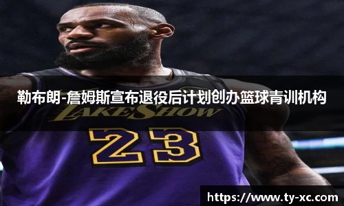 勒布朗-詹姆斯宣布退役后计划创办篮球青训机构