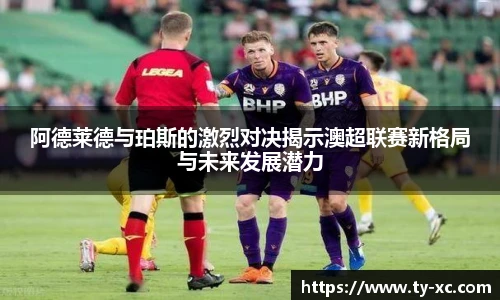 阿德莱德与珀斯的激烈对决揭示澳超联赛新格局与未来发展潜力