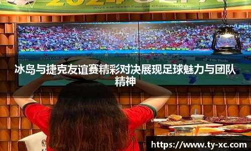 冰岛与捷克友谊赛精彩对决展现足球魅力与团队精神