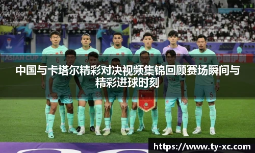 中国与卡塔尔精彩对决视频集锦回顾赛场瞬间与精彩进球时刻