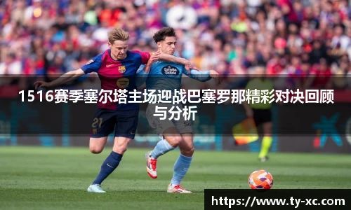 1516赛季塞尔塔主场迎战巴塞罗那精彩对决回顾与分析