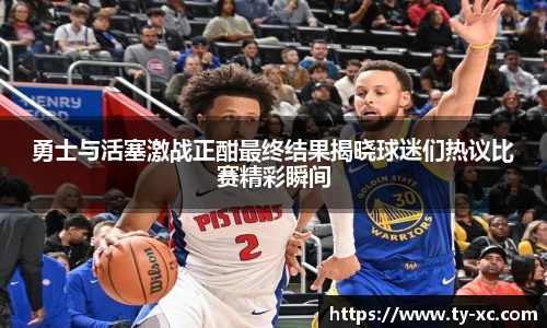 勇士与活塞激战正酣最终结果揭晓球迷们热议比赛精彩瞬间