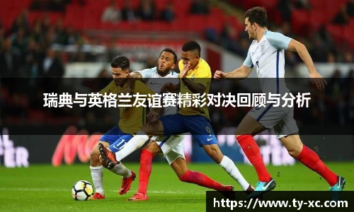 瑞典与英格兰友谊赛精彩对决回顾与分析